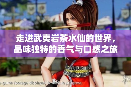走进武夷岩茶水仙的世界，品味独特的香气与口感之旅