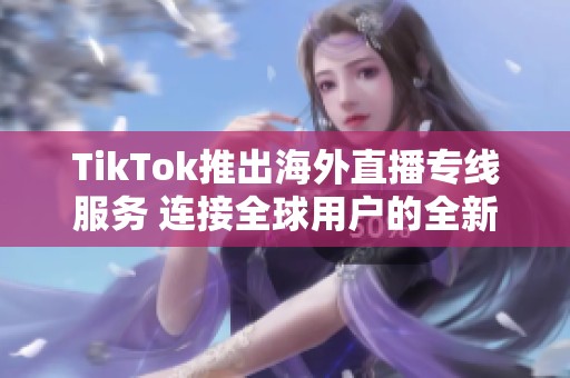 TikTok推出海外直播专线服务 连接全球用户的全新体验