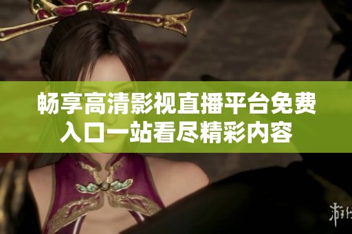 畅享高清影视直播平台免费入口一站看尽精彩内容