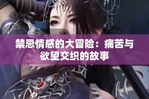 禁忌情感的大冒险：痛苦与欲望交织的故事