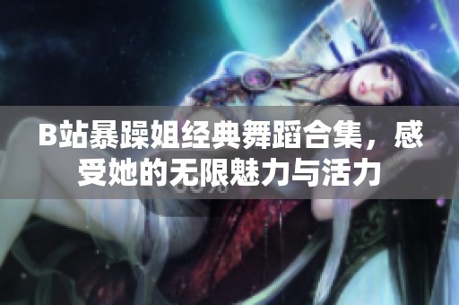 B站暴躁姐经典舞蹈合集，感受她的无限魅力与活力