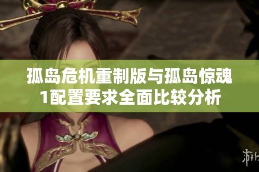 孤岛危机重制版与孤岛惊魂1配置要求全面比较分析