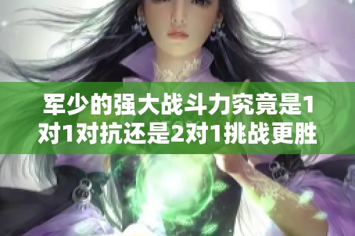 军少的强大战斗力究竟是1对1对抗还是2对1挑战更胜一筹