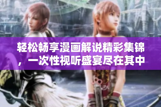 轻松畅享漫画解说精彩集锦，一次性视听盛宴尽在其中