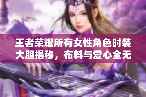 王者荣耀所有女性角色时装大胆揭秘，布料与爱心全无