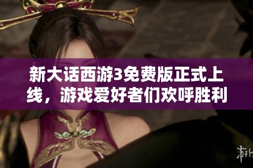 新大话西游3免费版正式上线，游戏爱好者们欢呼胜利