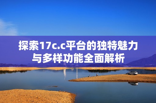 探索17c.c平台的独特魅力与多样功能全面解析