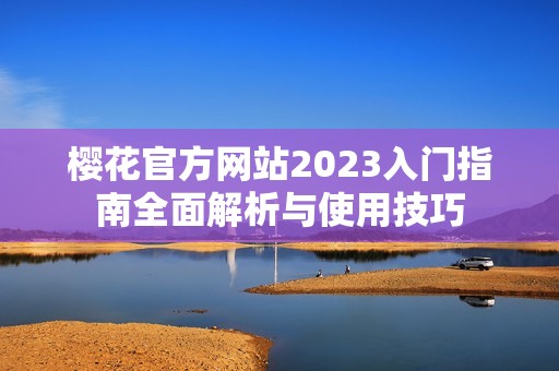 樱花官方网站2023入门指南全面解析与使用技巧