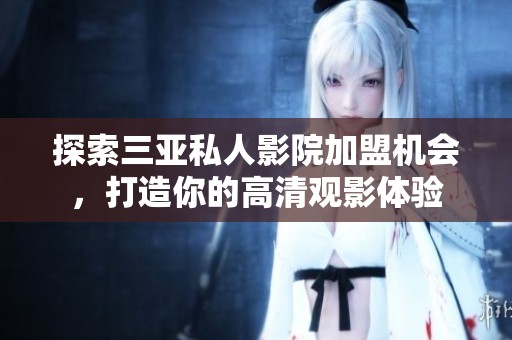 探索三亚私人影院加盟机会，打造你的高清观影体验