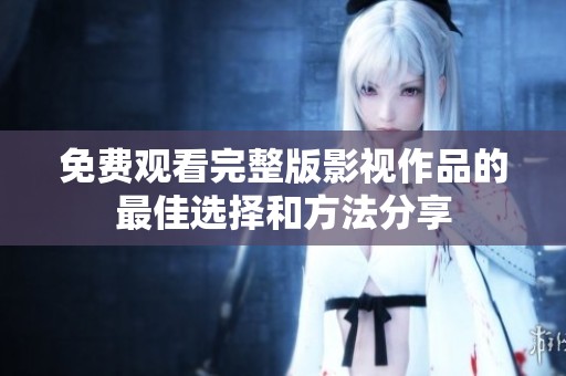 免费观看完整版影视作品的最佳选择和方法分享