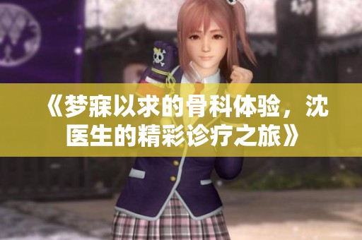 《梦寐以求的骨科体验，沈医生的精彩诊疗之旅》