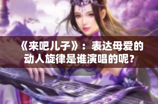 《来吧儿子》：表达母爱的动人旋律是谁演唱的呢？