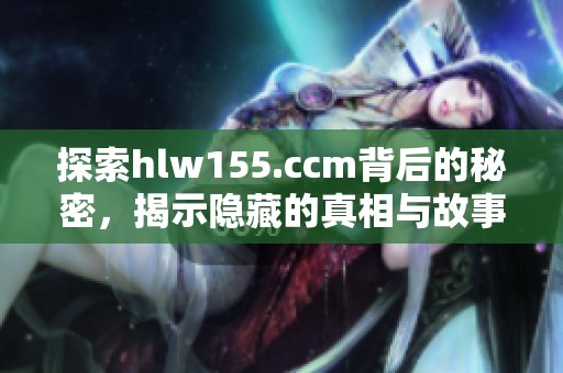 探索hlw155.ccm背后的秘密，揭示隐藏的真相与故事