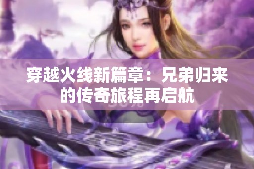 穿越火线新篇章：兄弟归来的传奇旅程再启航