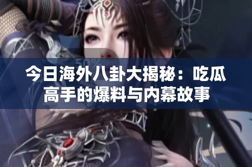 今日海外八卦大揭秘：吃瓜高手的爆料与内幕故事