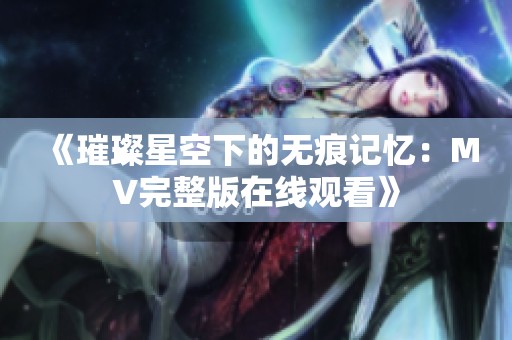 《璀璨星空下的无痕记忆：MV完整版在线观看》
