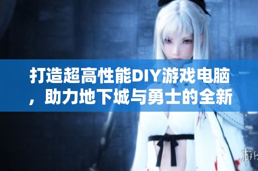 打造超高性能DIY游戏电脑，助力地下城与勇士的全新冒险