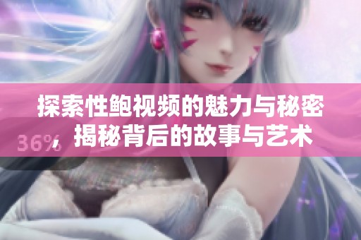 探索性鲍视频的魅力与秘密，揭秘背后的故事与艺术
