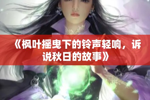 《枫叶摇曳下的铃声轻响，诉说秋日的故事》