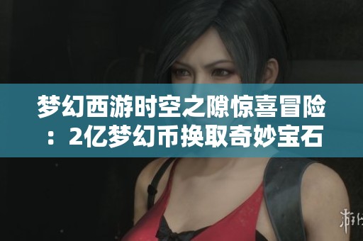 梦幻西游时空之隙惊喜冒险：2亿梦幻币换取奇妙宝石袋的故事