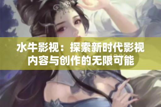 水牛影视：探索新时代影视内容与创作的无限可能