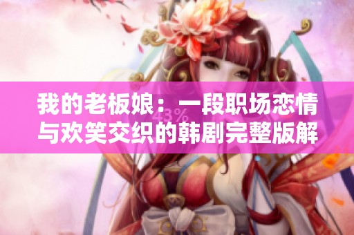 我的老板娘：一段职场恋情与欢笑交织的韩剧完整版解析