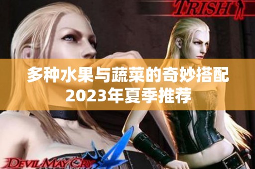 多种水果与蔬菜的奇妙搭配2023年夏季推荐