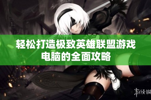 轻松打造极致英雄联盟游戏电脑的全面攻略