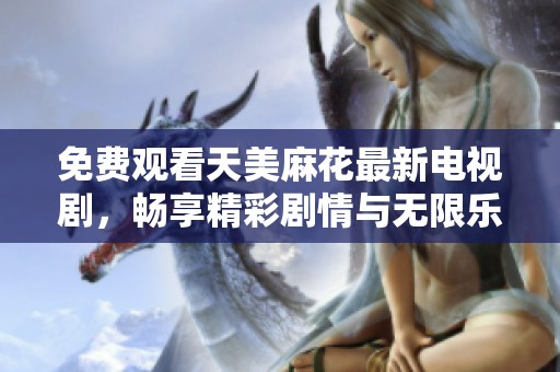 免费观看天美麻花最新电视剧，畅享精彩剧情与无限乐趣