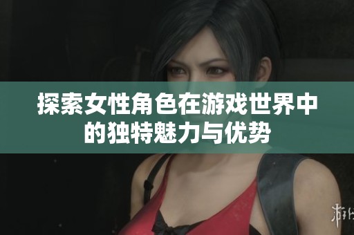探索女性角色在游戏世界中的独特魅力与优势
