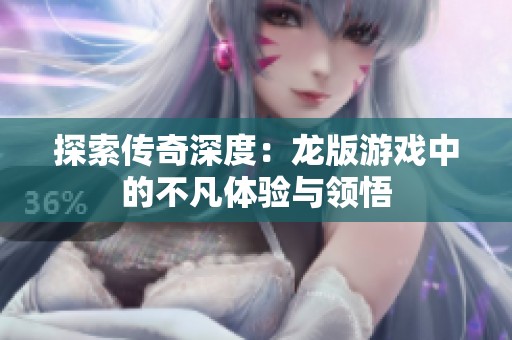 探索传奇深度：龙版游戏中的不凡体验与领悟