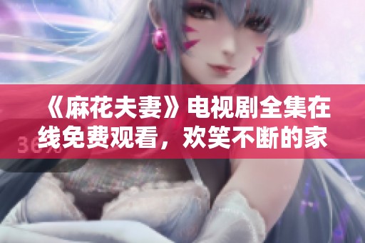 《麻花夫妻》电视剧全集在线免费观看，欢笑不断的家庭生活剧