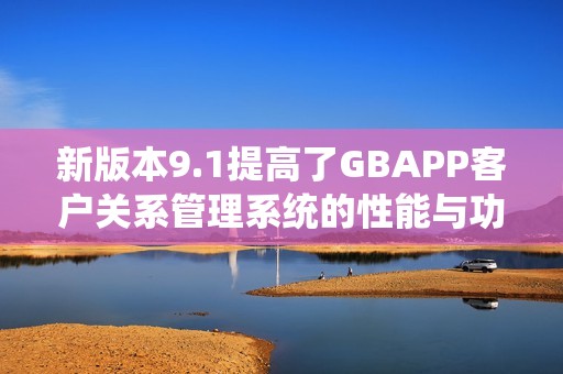 新版本9.1提高了GBAPP客户关系管理系统的性能与功能