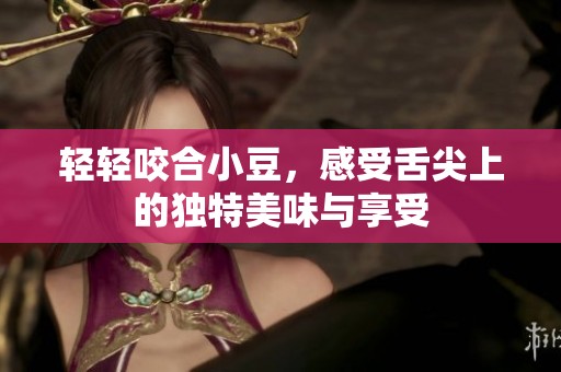 轻轻咬合小豆，感受舌尖上的独特美味与享受