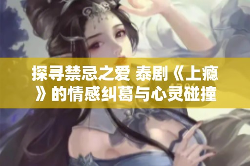探寻禁忌之爱 泰剧《上瘾》的情感纠葛与心灵碰撞