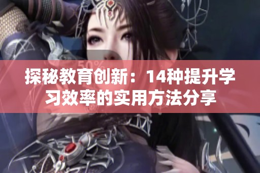 探秘教育创新：14种提升学习效率的实用方法分享