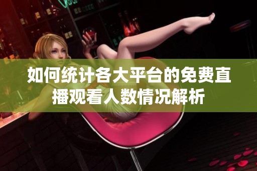 如何统计各大平台的免费直播观看人数情况解析