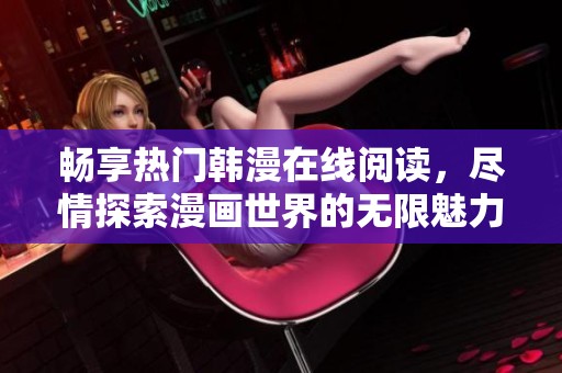 畅享热门韩漫在线阅读，尽情探索漫画世界的无限魅力