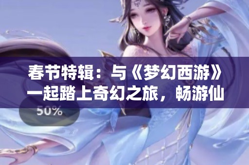 春节特辑：与《梦幻西游》一起踏上奇幻之旅，畅游仙境世界