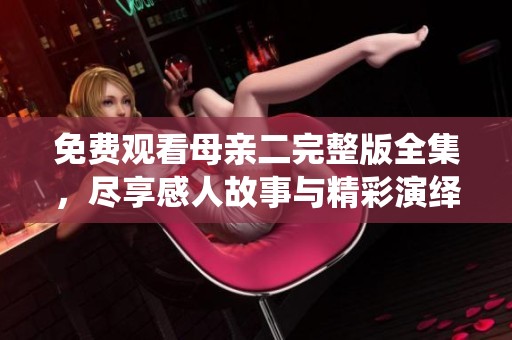 免费观看母亲二完整版全集，尽享感人故事与精彩演绎