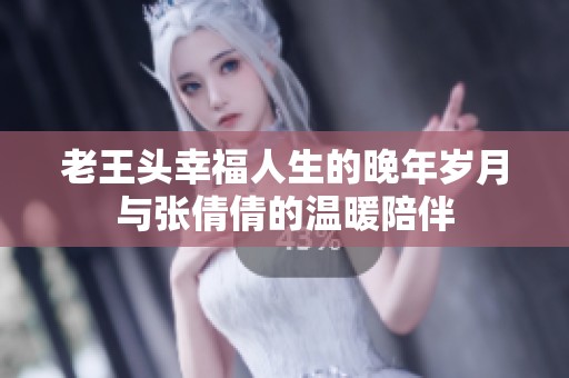 老王头幸福人生的晚年岁月与张倩倩的温暖陪伴
