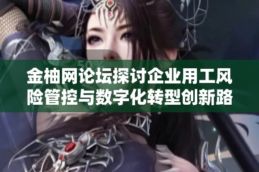 金柚网论坛探讨企业用工风险管控与数字化转型创新路径