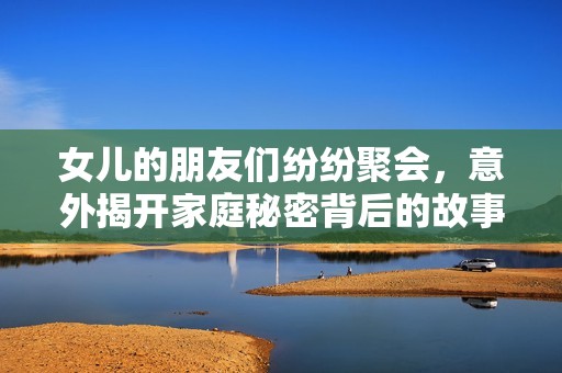 女儿的朋友们纷纷聚会，意外揭开家庭秘密背后的故事