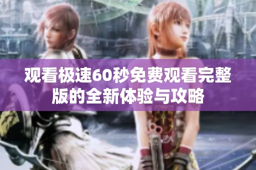 观看极速60秒免费观看完整版的全新体验与攻略