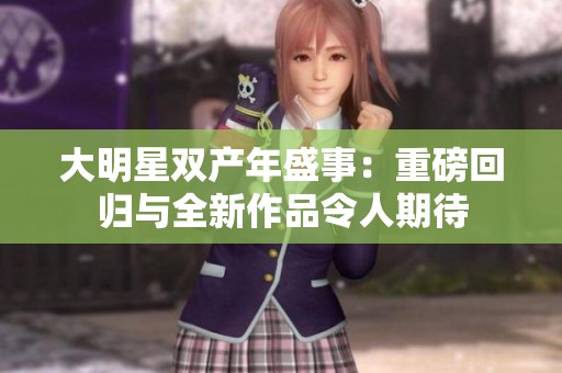 大明星双产年盛事：重磅回归与全新作品令人期待