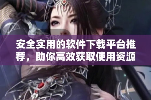安全实用的软件下载平台推荐，助你高效获取使用资源