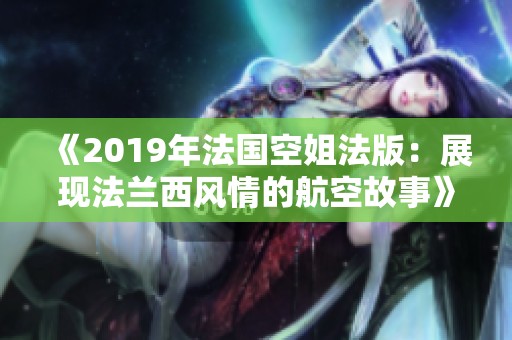 《2019年法国空姐法版：展现法兰西风情的航空故事》
