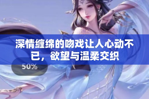 深情缠绵的吻戏让人心动不已，欲望与温柔交织