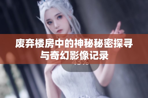 废弃楼房中的神秘秘密探寻与奇幻影像记录