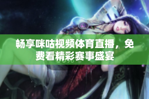 畅享咪咕视频体育直播，免费看精彩赛事盛宴